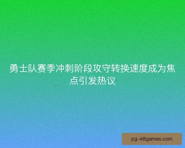 勇士队赛季冲刺阶段攻守转换速度成为焦点引发热议