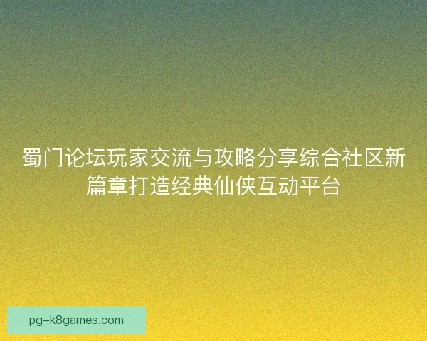 蜀门论坛玩家交流与攻略分享综合社区新篇章打造经典仙侠互动平台