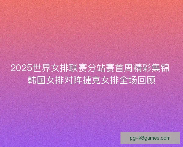 2025世界女排联赛分站赛首周精彩集锦 韩国女排对阵捷克女排全场回顾
