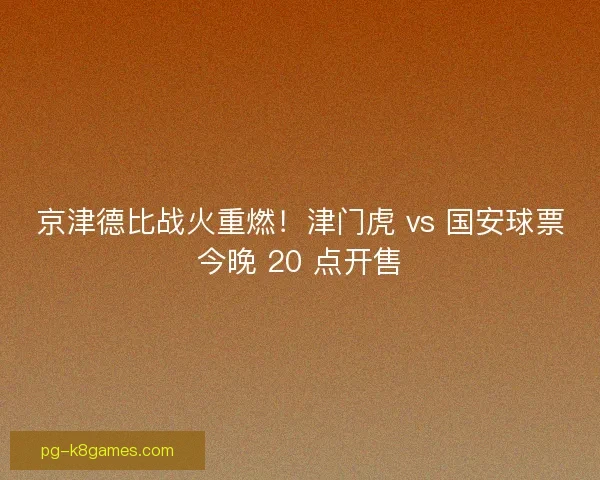 京津德比战火重燃！津门虎 vs 国安球票今晚 20 点开售